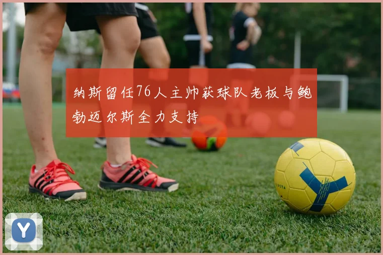 纳斯留任76人主帅获球队老板与鲍勃迈尔斯全力支持
