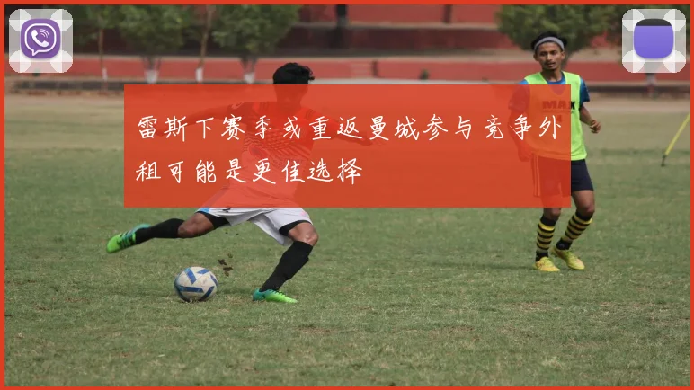 雷斯下赛季或重返曼城参与竞争外租可能是更佳选择