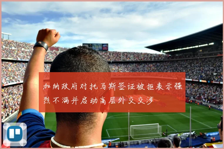 加纳政府对托马斯签证被拒表示强烈不满并启动高层外交交涉