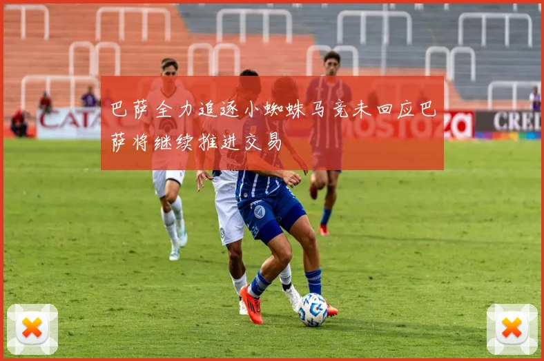 巴萨全力追逐小蜘蛛马竞未回应巴萨将继续推进交易