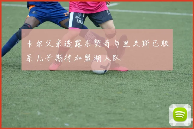 卡尔父亲透露东契奇与里夫斯已联系儿子期待加盟湖人队