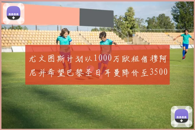 尤文图斯计划以1000万欧租借穆阿尼并希望巴黎圣日耳曼降价至3500万