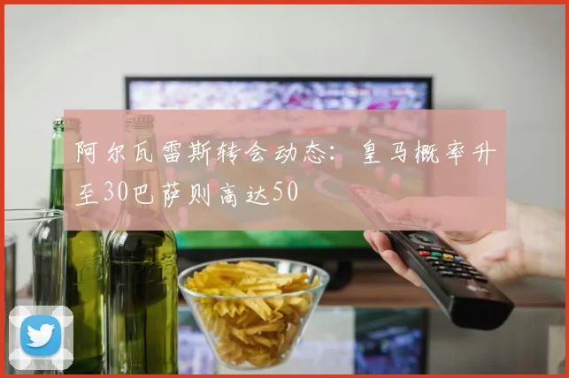 阿尔瓦雷斯转会动态：皇马概率升至30巴萨则高达50