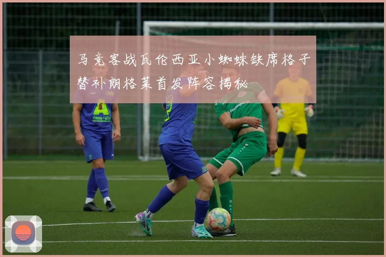 马竞客战瓦伦西亚小蜘蛛缺席格子替补朗格莱首发阵容揭秘