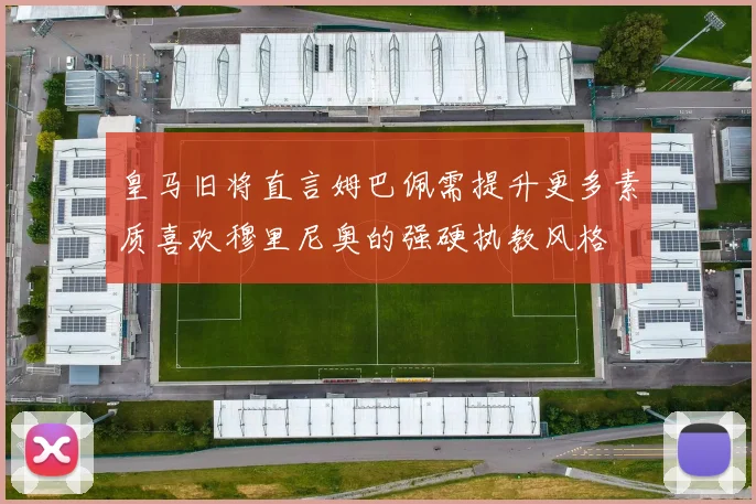 皇马旧将直言姆巴佩需提升更多素质喜欢穆里尼奥的强硬执教风格