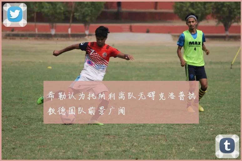 希勒认为托纳利离队无碍克洛普执教德国队前景广阔