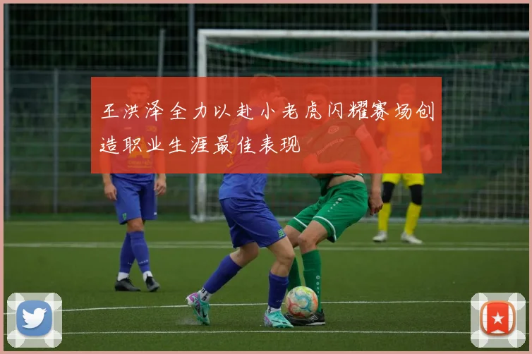 王洪泽全力以赴小老虎闪耀赛场创造职业生涯最佳表现