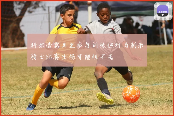 科尔透露库里参与训练但对马刺和骑士比赛出场可能性不高