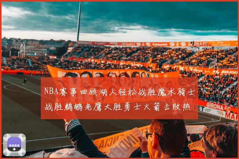 NBA赛事回顾湖人轻松战胜魔术骑士战胜鹈鹕老鹰大胜勇士火箭击败热火