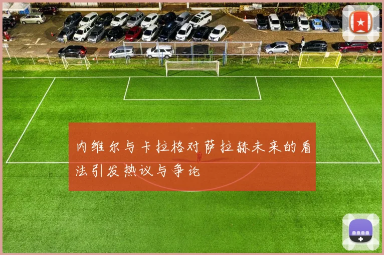 内维尔与卡拉格对萨拉赫未来的看法引发热议与争论