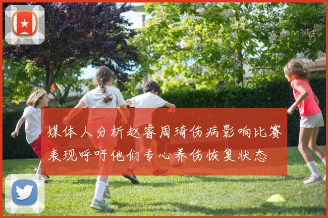 媒体人分析赵睿周琦伤病影响比赛表现呼吁他们专心养伤恢复状态