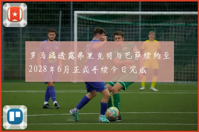 罗马诺透露弗里克将与巴萨续约至2028年6月正式手续今日完成