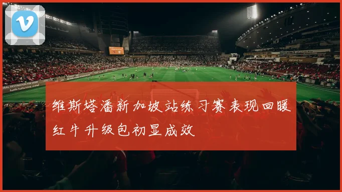 维斯塔潘新加坡站练习赛表现回暖红牛升级包初显成效