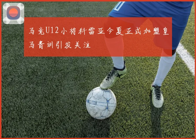 马竞U12小将科雷亚今夏正式加盟皇马青训引发关注
