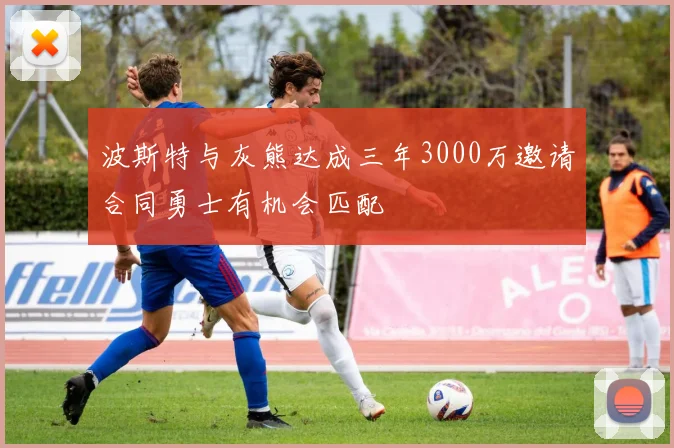 波斯特与灰熊达成三年3000万邀请合同勇士有机会匹配