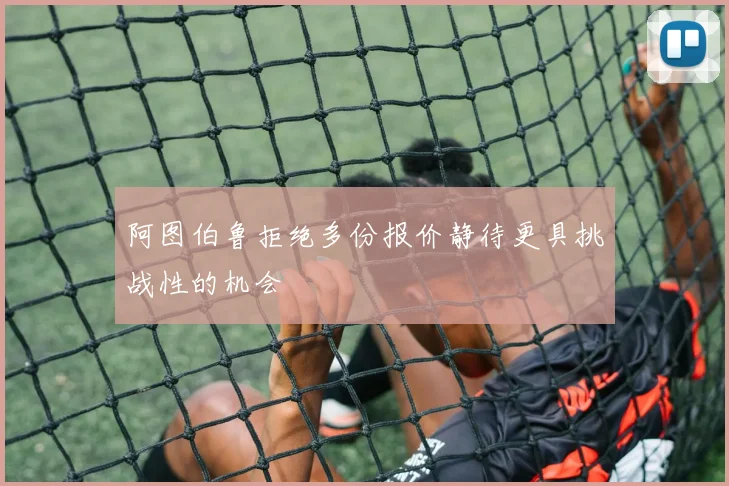 阿图伯鲁拒绝多份报价静待更具挑战性的机会