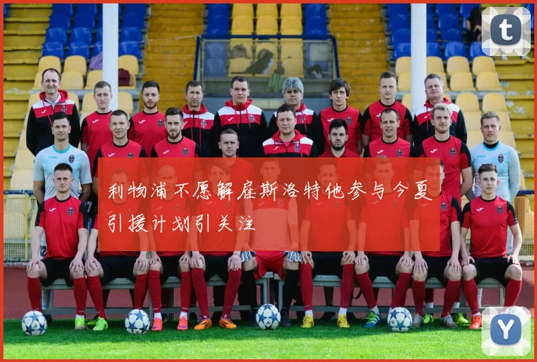 利物浦不愿解雇斯洛特他参与今夏引援计划引关注