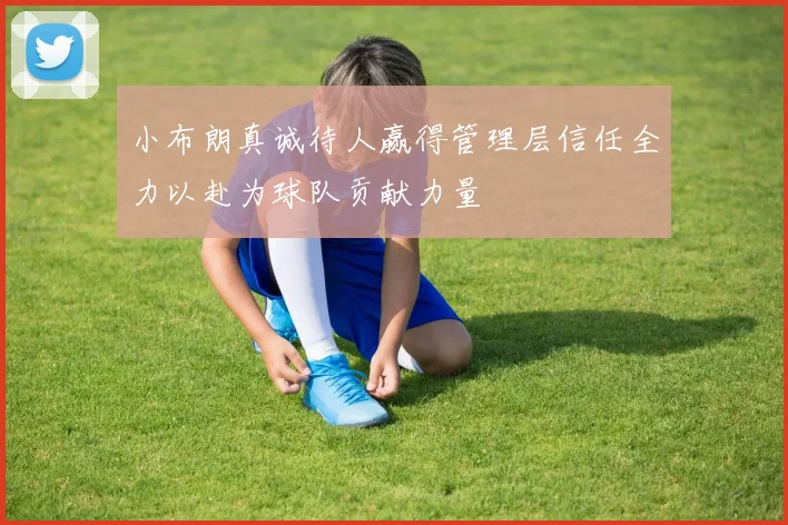小布朗真诚待人赢得管理层信任全力以赴为球队贡献力量