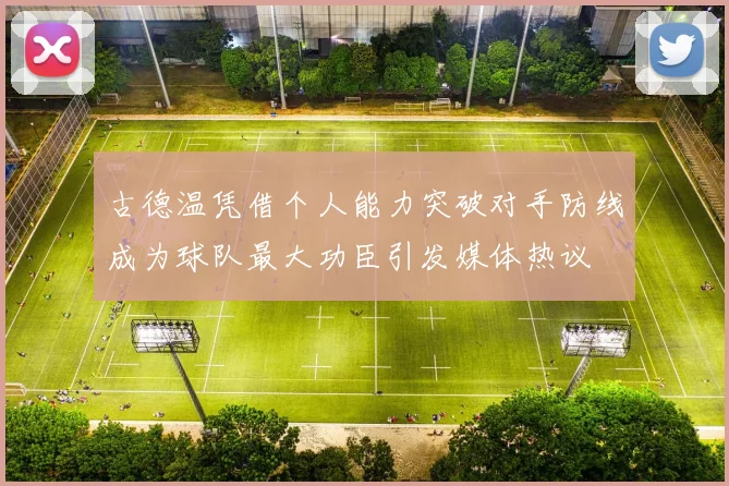 古德温凭借个人能力突破对手防线成为球队最大功臣引发媒体热议