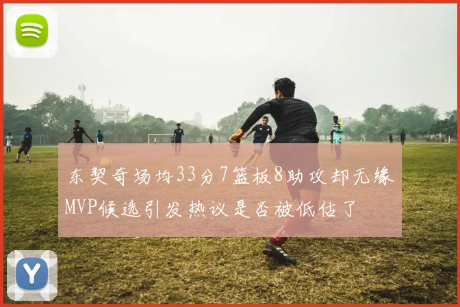 东契奇场均33分7篮板8助攻却无缘MVP候选引发热议是否被低估了