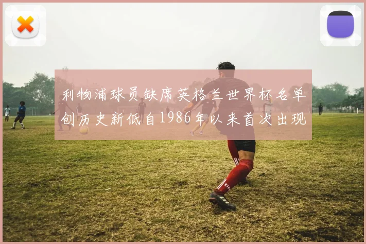 利物浦球员缺席英格兰世界杯名单创历史新低自1986年以来首次出现