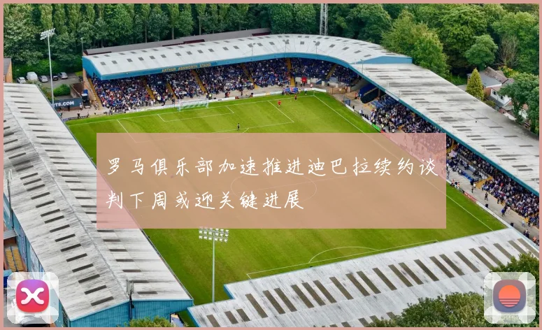 罗马俱乐部加速推进迪巴拉续约谈判下周或迎关键进展