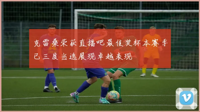 克雷桑荣获直播吧最佳奖杯本赛季已三度当选展现卓越表现