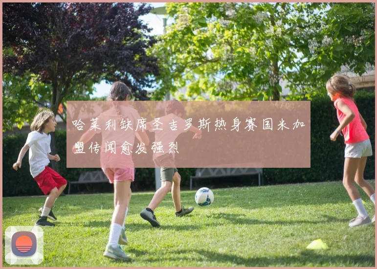 哈莱利缺席圣吉罗斯热身赛国米加盟传闻愈发强烈