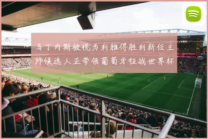 马丁内斯被视为利雅得胜利新任主帅候选人正带领葡萄牙征战世界杯