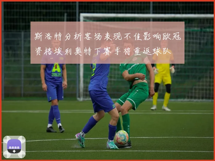斯洛特分析客场表现不佳影响欧冠资格埃利奥特下赛季将重返球队