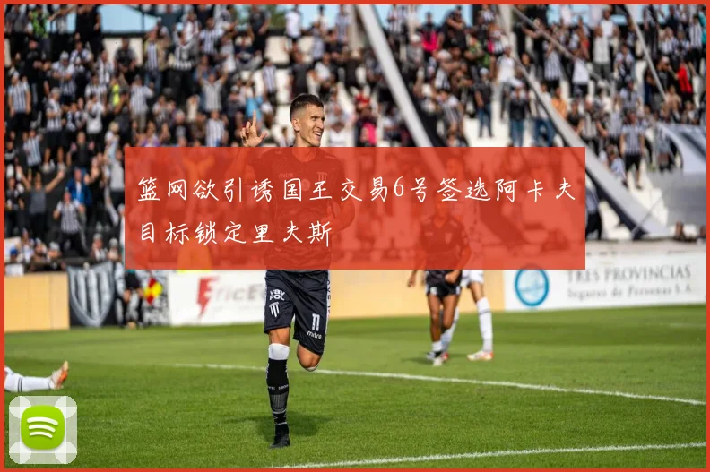 篮网欲引诱国王交易6号签选阿卡夫目标锁定里夫斯
