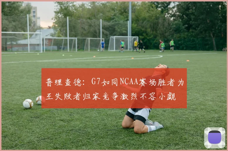 普理查德：G7如同NCAA赛场胜者为王失败者归家竞争激烈不容小觑