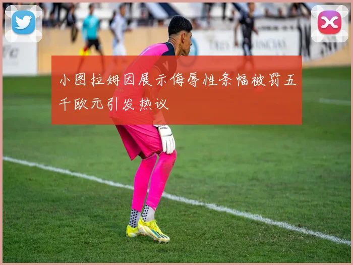 小图拉姆因展示侮辱性条幅被罚五千欧元引发热议