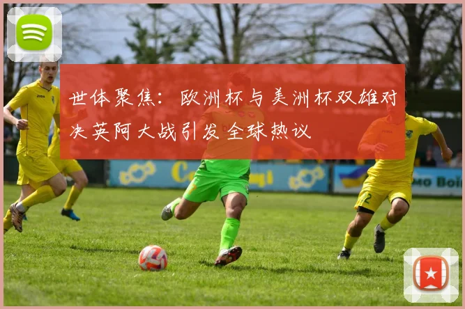 世体聚焦：欧洲杯与美洲杯双雄对决英阿大战引发全球热议