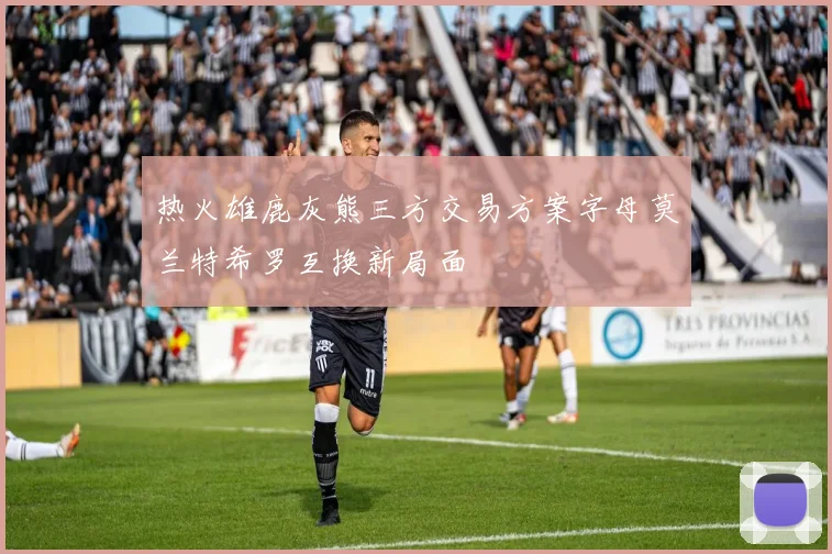 热火雄鹿灰熊三方交易方案字母莫兰特希罗互换新局面